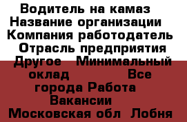 Водитель на камаз › Название организации ­ Компания-работодатель › Отрасль предприятия ­ Другое › Минимальный оклад ­ 35 000 - Все города Работа » Вакансии   . Московская обл.,Лобня г.